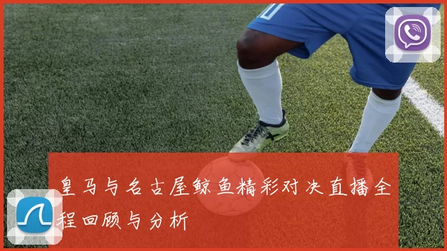 皇马与名古屋鲸鱼精彩对决直播全程回顾与分析