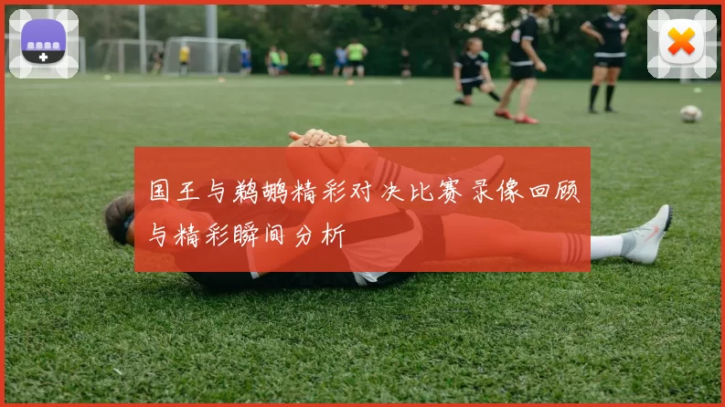 国王与鹈鹕精彩对决比赛录像回顾与精彩瞬间分析