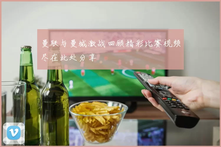 曼联与曼城激战回顾精彩比赛视频尽在此处分享