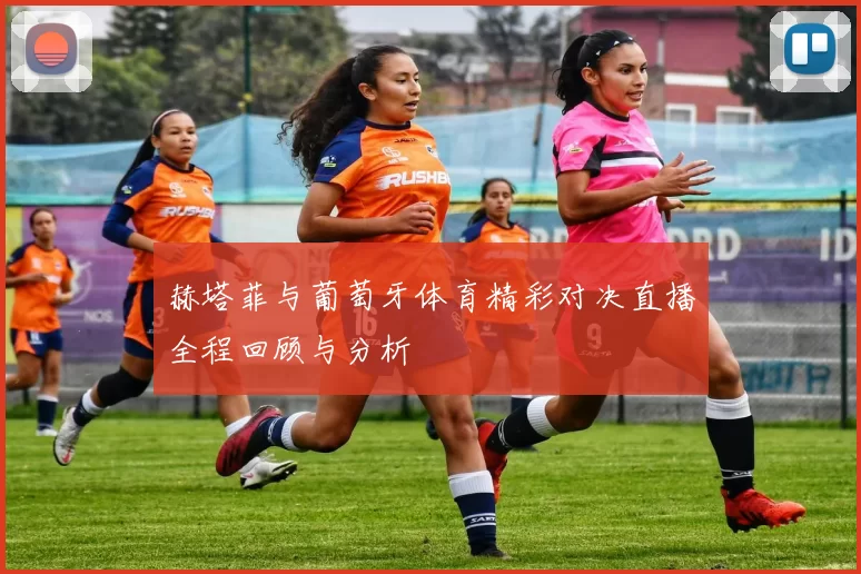 赫塔菲与葡萄牙体育精彩对决直播全程回顾与分析