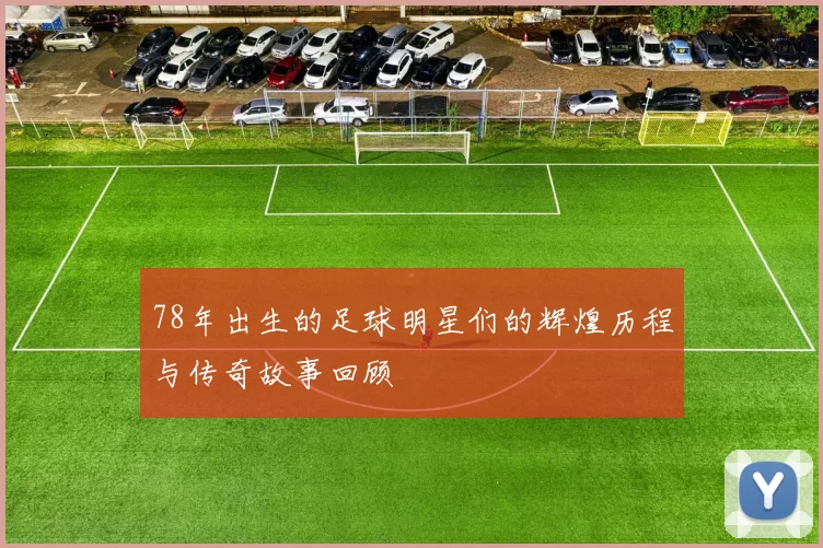 78年出生的足球明星们的辉煌历程与传奇故事回顾