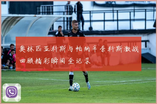 奥林匹亚科斯与帕纳辛奈科斯激战回顾精彩瞬间全记录