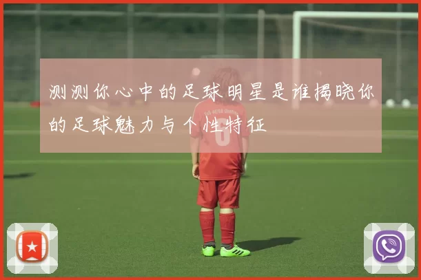 测测你心中的足球明星是谁揭晓你的足球魅力与个性特征