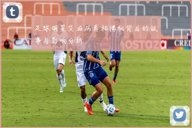 足球明星艾滋病真相揭秘背后的故事与影响分析