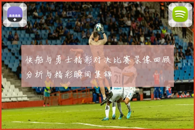 快船与勇士精彩对决比赛录像回顾分析与精彩瞬间集锦