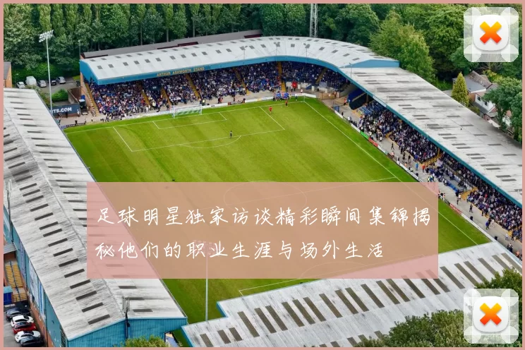 足球明星独家访谈精彩瞬间集锦揭秘他们的职业生涯与场外生活