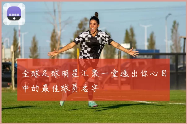 全球足球明星汇聚一堂选出你心目中的最佳球员名字