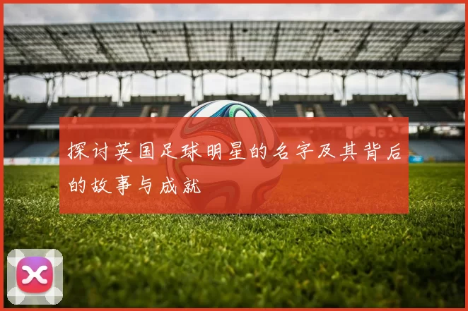 探讨英国足球明星的名字及其背后的故事与成就