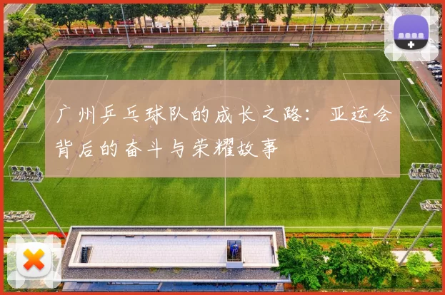 广州乒乓球队的成长之路：亚运会背后的奋斗与荣耀故事