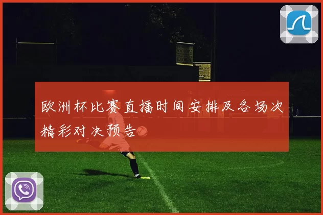 欧洲杯比赛直播时间安排及各场次精彩对决预告