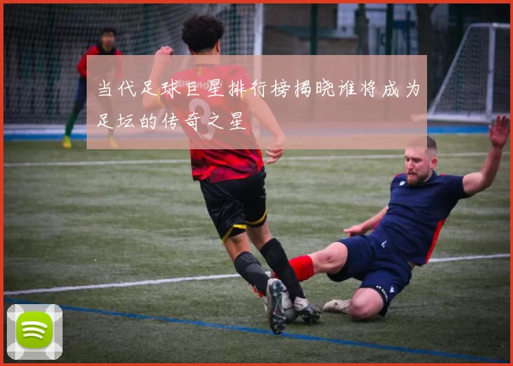 当代足球巨星排行榜揭晓谁将成为足坛的传奇之星