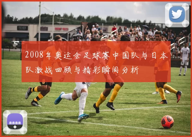 2008年奥运会足球赛中国队与日本队激战回顾与精彩瞬间分析