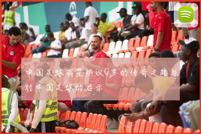 中国足球明星热议C罗的传奇之路与对中国足球的启示