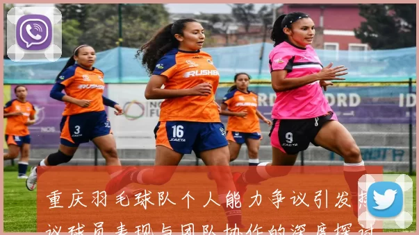 重庆羽毛球队个人能力争议引发热议球员表现与团队协作的深度探讨