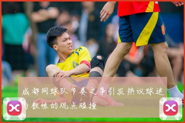 成都网球队节奏之争引发热议球迷与教练的观点碰撞