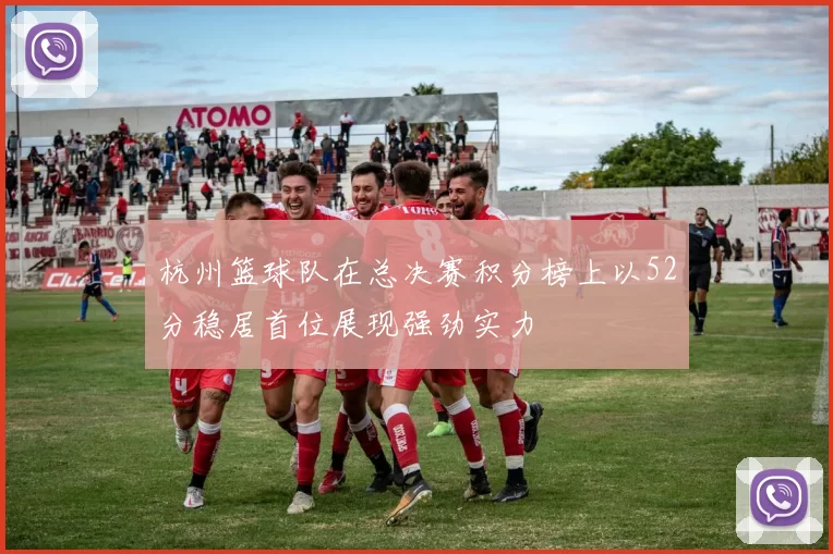 杭州篮球队在总决赛积分榜上以52分稳居首位展现强劲实力