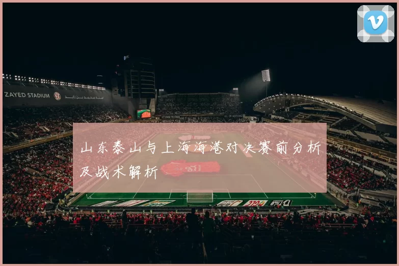 山东泰山与上海海港对决赛前分析及战术解析