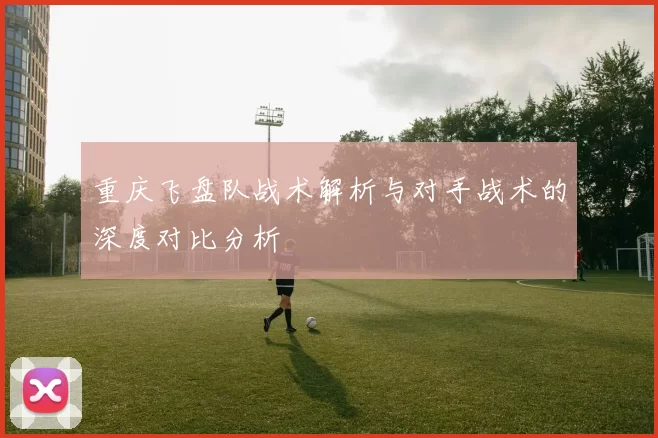 重庆飞盘队战术解析与对手战术的深度对比分析