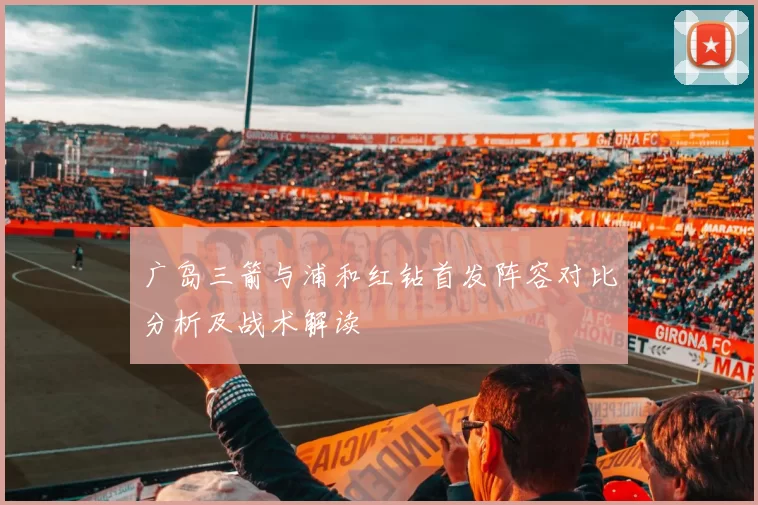 广岛三箭与浦和红钻首发阵容对比分析及战术解读