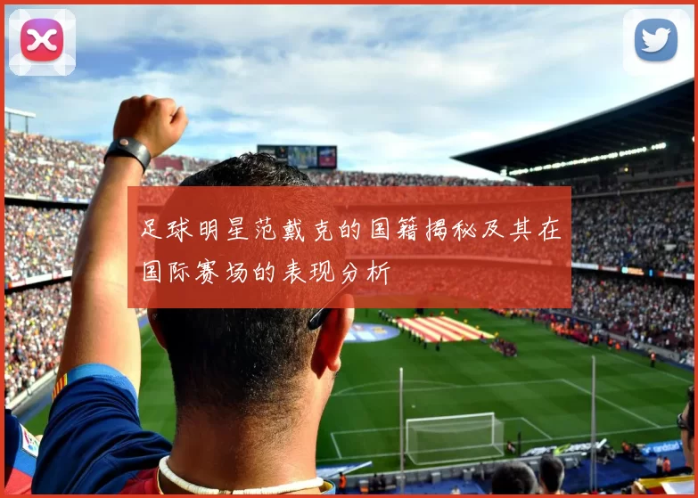 足球明星范戴克的国籍揭秘及其在国际赛场的表现分析