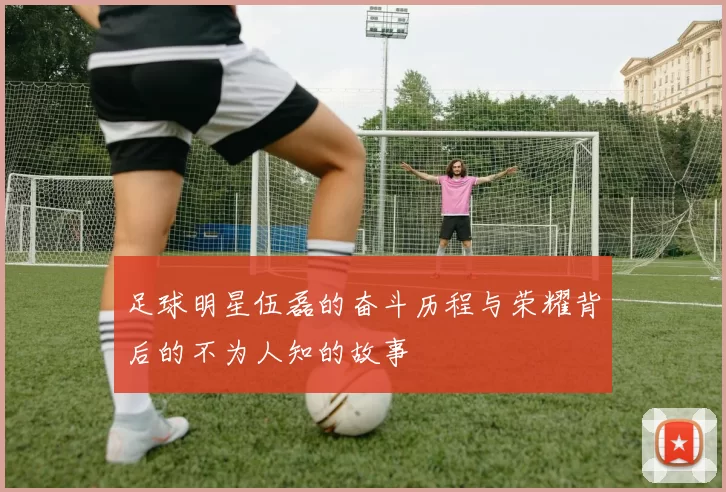 足球明星伍磊的奋斗历程与荣耀背后的不为人知的故事