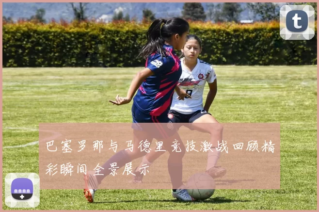 巴塞罗那与马德里竞技激战回顾精彩瞬间全景展示