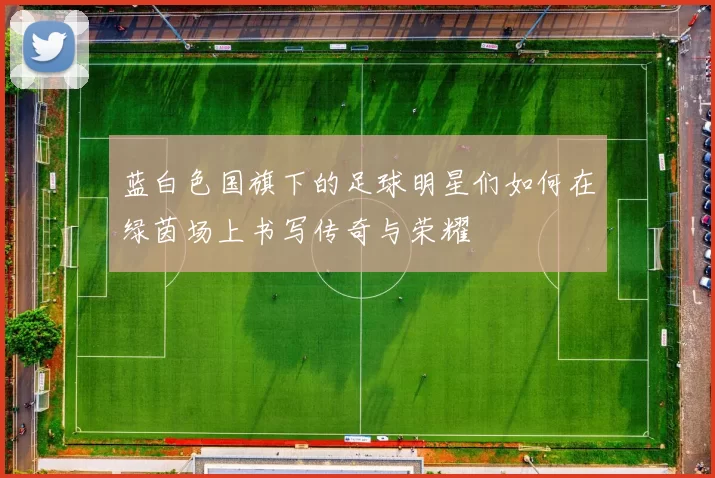 蓝白色国旗下的足球明星们如何在绿茵场上书写传奇与荣耀
