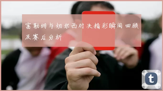 富勒姆与切尔西对决精彩瞬间回顾及赛后分析