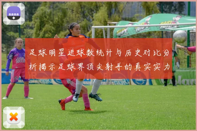 足球明星进球数统计与历史对比分析揭示足球界顶尖射手的真实实力