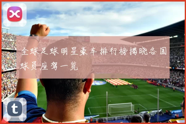 全球足球明星豪车排行榜揭晓各国球员座驾一览