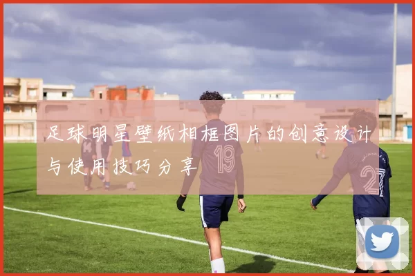 足球明星壁纸相框图片的创意设计与使用技巧分享