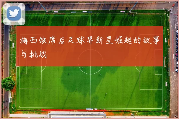 梅西缺席后足球界新星崛起的故事与挑战