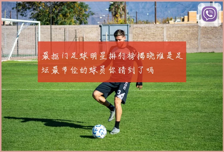 最抠门足球明星排行榜揭晓谁是足坛最节俭的球员你猜到了吗