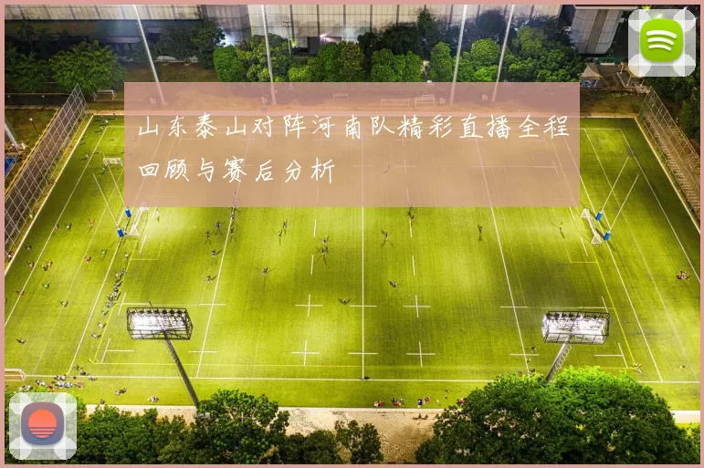 山东泰山对阵河南队精彩直播全程回顾与赛后分析