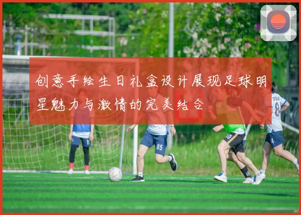 创意手绘生日礼盒设计展现足球明星魅力与激情的完美结合