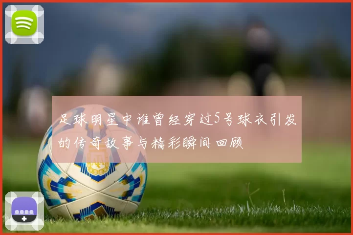 足球明星中谁曾经穿过5号球衣引发的传奇故事与精彩瞬间回顾