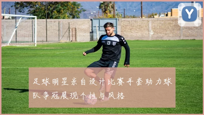 足球明星亲自设计比赛手套助力球队争冠展现个性与风格