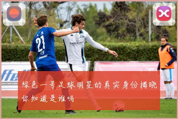 绿色一号足球明星的真实身份揭晓你知道是谁吗