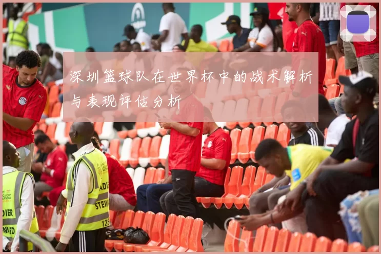 深圳篮球队在世界杯中的战术解析与表现评估分析