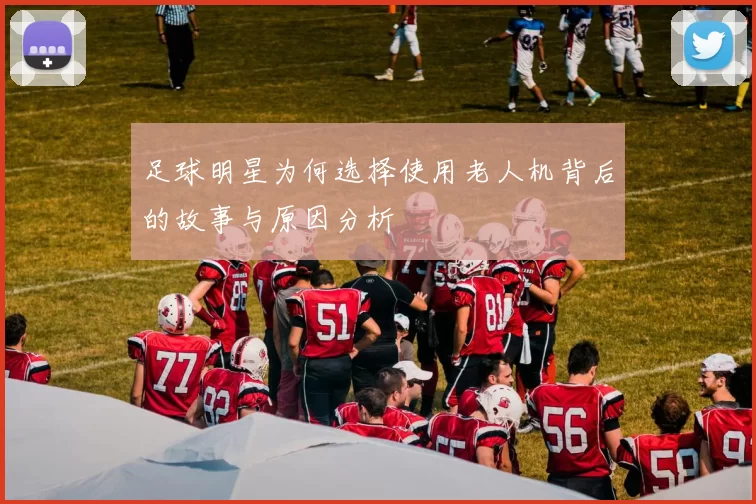 足球明星为何选择使用老人机背后的故事与原因分析