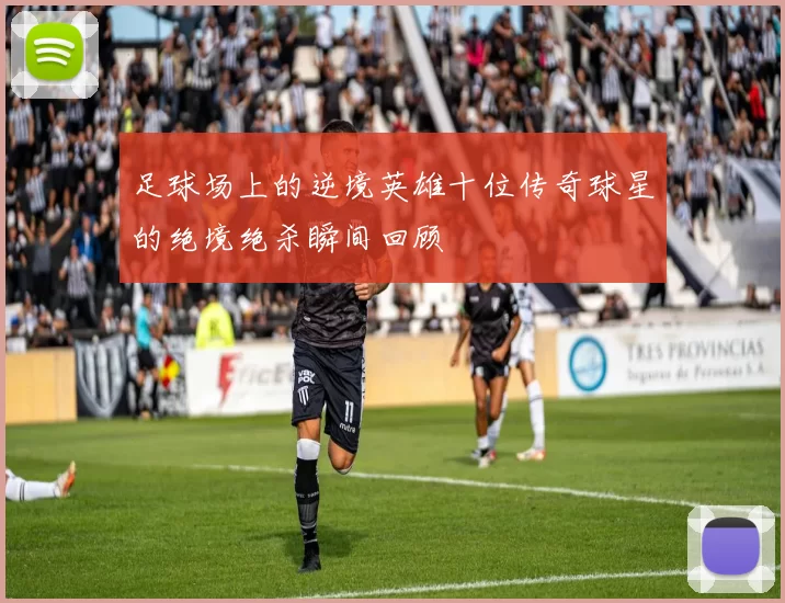 足球场上的逆境英雄十位传奇球星的绝境绝杀瞬间回顾