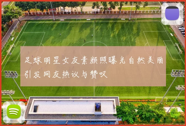 足球明星女友素颜照曝光自然美丽引发网友热议与赞叹