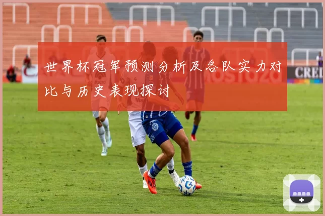 世界杯冠军预测分析及各队实力对比与历史表现探讨