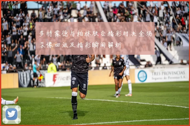 多特蒙德与柏林联合精彩对决全场录像回放及精彩瞬间解析