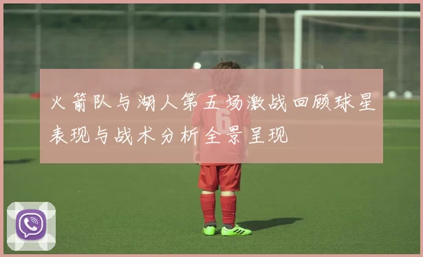 火箭队与湖人第五场激战回顾球星表现与战术分析全景呈现