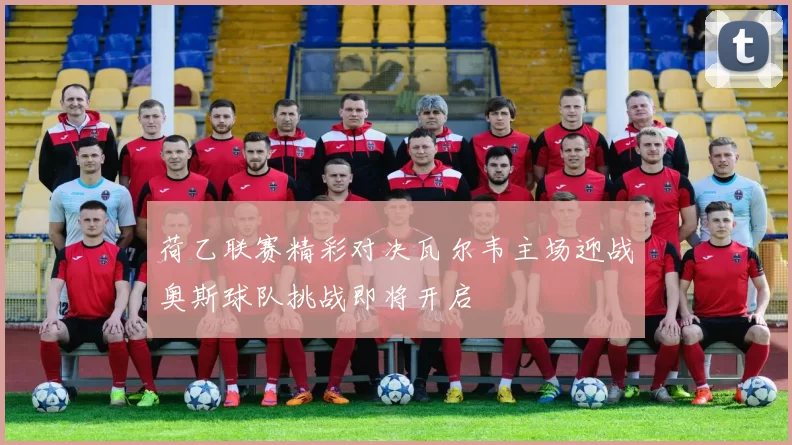 荷乙联赛精彩对决瓦尔韦主场迎战奥斯球队挑战即将开启