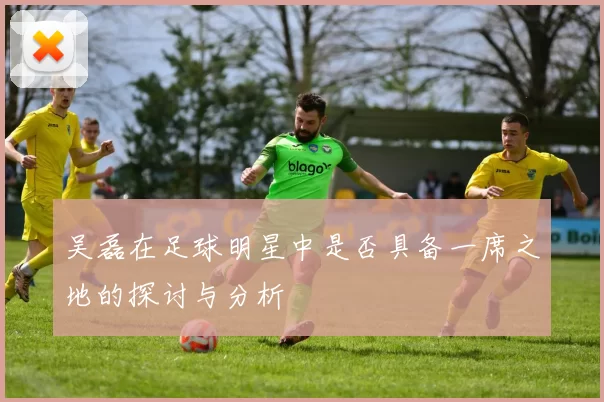 吴磊在足球明星中是否具备一席之地的探讨与分析