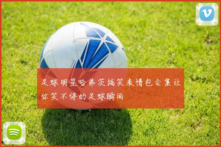 足球明星哈弗茨搞笑表情包合集让你笑不停的足球瞬间