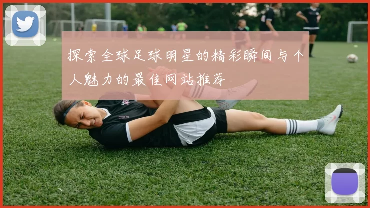 探索全球足球明星的精彩瞬间与个人魅力的最佳网站推荐