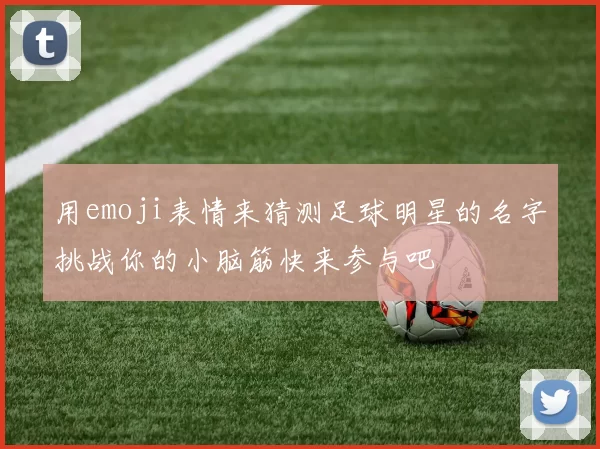 用emoji表情来猜测足球明星的名字挑战你的小脑筋快来参与吧